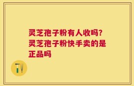 灵芝孢子粉有人收吗？灵芝孢子粉快手卖的是正品吗