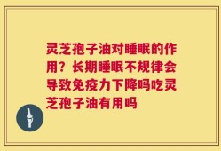 灵芝孢子油对睡眠的作用？长期睡眠不规律会导致免疫力下降吗吃灵芝孢子油有用吗