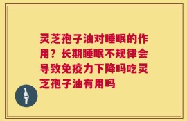 灵芝孢子油对睡眠的作用？长期睡眠不规律会导致免疫力下降吗吃灵芝孢子油有用吗