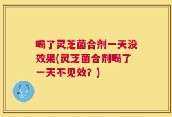 喝了灵芝菌合剂一天没效果(灵芝菌合剂喝了一天不见效？)