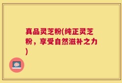 真品灵芝粉(纯正灵芝粉，享受自然滋补之力)