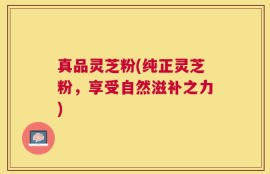 真品灵芝粉(纯正灵芝粉，享受自然滋补之力)