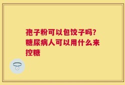 孢子粉可以包饺子吗？糖尿病人可以用什么来控糖