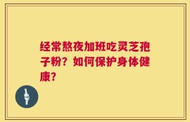 经常熬夜加班吃灵芝孢子粉？如何保护身体健康？