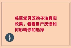 慈草堂灵芝孢子油真实效果，看看用户反馈如何影响你的选择
