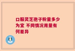 口服灵芝孢子粉量多少为宜 不同情况用量有何差异