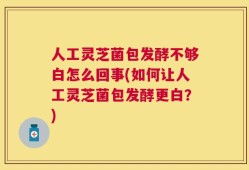 人工灵芝菌包发酵不够白怎么回事(如何让人工灵芝菌包发酵更白？)