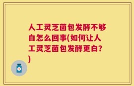 人工灵芝菌包发酵不够白怎么回事(如何让人工灵芝菌包发酵更白？)