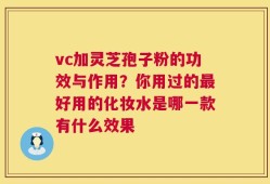 vc加灵芝孢子粉的功效与作用？你用过的最好用的化妆水是哪一款有什么效果