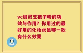 vc加灵芝孢子粉的功效与作用？你用过的最好用的化妆水是哪一款有什么效果