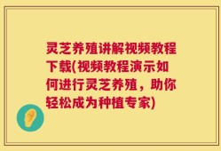 灵芝养殖讲解视频教程下载(视频教程演示如何进行灵芝养殖，助你轻松成为种植专家)