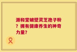 源和堂破壁灵芝孢子粉？拥有健康养生的神奇力量？