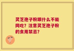 灵芝孢子粉跟什么不能同吃？注意灵芝孢子粉的食用禁忌？