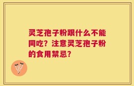 灵芝孢子粉跟什么不能同吃？注意灵芝孢子粉的食用禁忌？