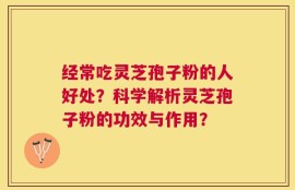 经常吃灵芝孢子粉的人好处？科学解析灵芝孢子粉的功效与作用？