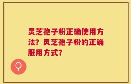 灵芝孢子粉正确使用方法？灵芝孢子粉的正确服用方式？