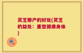 灵芝那产的好处(灵芝的益处：重塑健康身体)