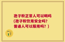 孢子粉正常人可以喝吗(孢子粉饮用安全吗？普通人可以服用吗？)