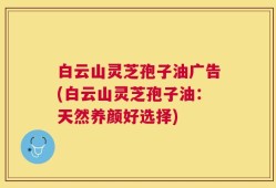 白云山灵芝孢子油广告(白云山灵芝孢子油：天然养颜好选择)