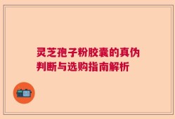 灵芝孢子粉胶囊的真伪判断与选购指南解析