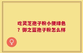 吃灵芝孢子粉小便绿色？御之蓝孢子粉怎么样