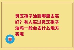 灵芝孢子油到哪里去买好？有人买过灵芝孢子油吗一般会去什么地方买呢