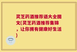 灵芝药酒推荐语大全图文(灵芝药酒推荐集锦，让你拥有健康好生活)