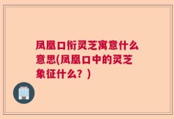 凤凰口衔灵芝寓意什么意思(凤凰口中的灵芝象征什么？)