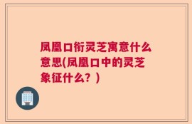 凤凰口衔灵芝寓意什么意思(凤凰口中的灵芝象征什么？)