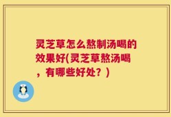 灵芝草怎么熬制汤喝的效果好(灵芝草熬汤喝，有哪些好处？)