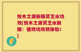 悦木之源新版灵芝水功效(悦木之源灵芝水新版：强效功效初体验！)