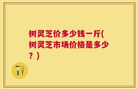 树灵芝价多少钱一斤(树灵芝市场价格是多少？)
