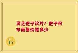 灵芝孢子饮片？孢子粉市面售价是多少