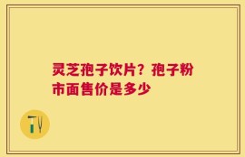 灵芝孢子饮片？孢子粉市面售价是多少