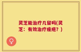 灵芝能治疗几留吗(灵芝：有效治疗痤疮？)