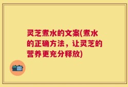 灵芝煮水的文案(煮水的正确方法，让灵芝的营养更充分释放)