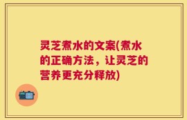灵芝煮水的文案(煮水的正确方法，让灵芝的营养更充分释放)