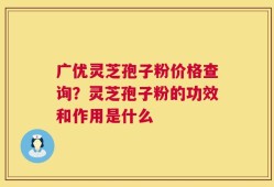 广优灵芝孢子粉价格查询？灵芝孢子粉的功效和作用是什么