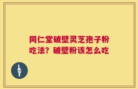 同仁堂破壁灵芝孢子粉吃法？破壁粉该怎么吃