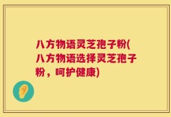 八方物语灵芝孢子粉(八方物语选择灵芝孢子粉，呵护健康)