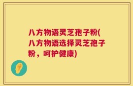 八方物语灵芝孢子粉(八方物语选择灵芝孢子粉，呵护健康)