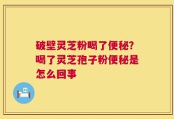 破壁灵芝粉喝了便秘？喝了灵芝孢子粉便秘是怎么回事