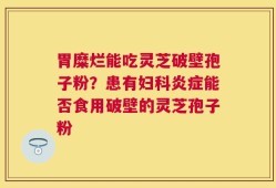 胃糜烂能吃灵芝破壁孢子粉？患有妇科炎症能否食用破壁的灵芝孢子粉