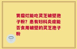 胃糜烂能吃灵芝破壁孢子粉？患有妇科炎症能否食用破壁的灵芝孢子粉