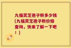 九福灵芝孢子粉多少钱(九福灵芝孢子粉价格查询，快来了解一下吧！)
