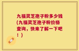 九福灵芝孢子粉多少钱(九福灵芝孢子粉价格查询，快来了解一下吧！)
