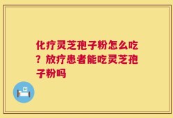 化疗灵芝孢子粉怎么吃？放疗患者能吃灵芝孢子粉吗
