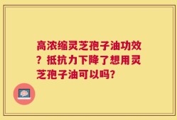 高浓缩灵芝孢子油功效？抵抗力下降了想用灵芝孢子油可以吗？
