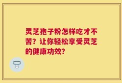 灵芝孢子粉怎样吃才不苦？让你轻松享受灵芝的健康功效？
