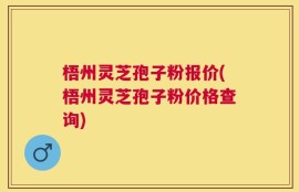 梧州灵芝孢子粉报价(梧州灵芝孢子粉价格查询)